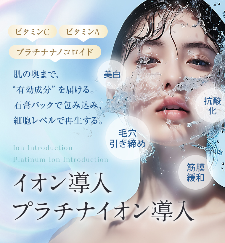 【イオン導入・プラチナイオン導入】肌の奥まで、“有効成分”を届ける。石膏パックで包み込み、細胞レベルで再生する。！